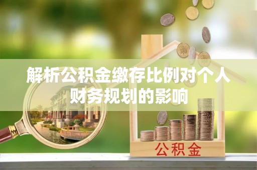 呈贡解析公积金缴存比例对个人财务规划的影响
