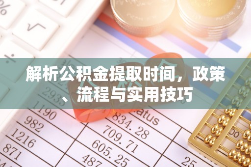 呈贡解析公积金提取时间，政策、流程与实用技巧