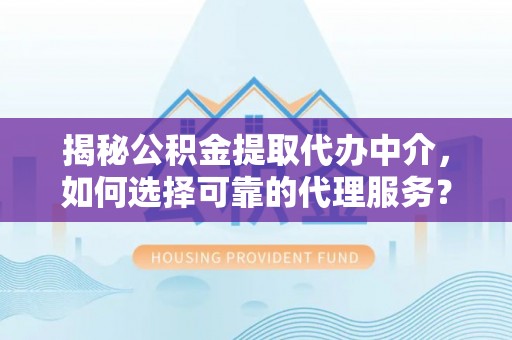 呈贡揭秘公积金提取代办中介，如何选择可靠的代理服务？