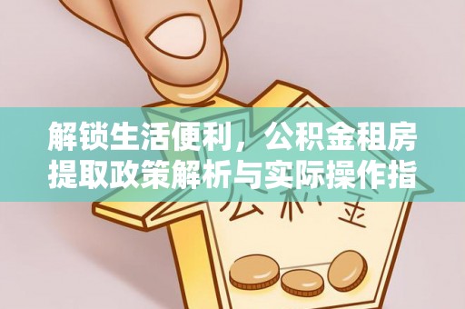 呈贡解锁生活便利，公积金租房提取政策解析与实际操作指南