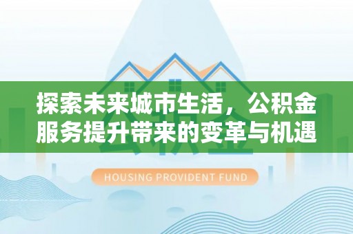 呈贡探索未来城市生活，公积金服务提升带来的变革与机遇