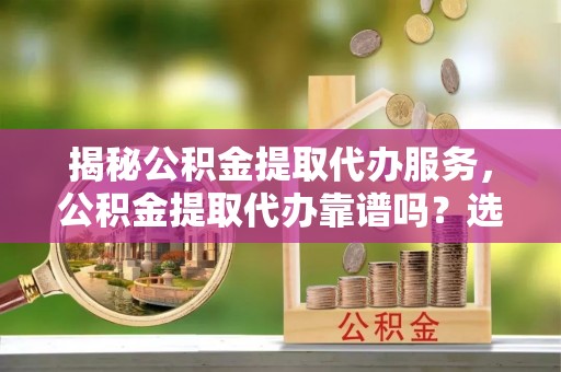 呈贡揭秘公积金提取代办服务，公积金提取代办靠谱吗？选择需谨慎