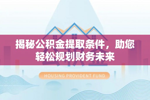 呈贡揭秘公积金提取条件，助您轻松规划财务未来