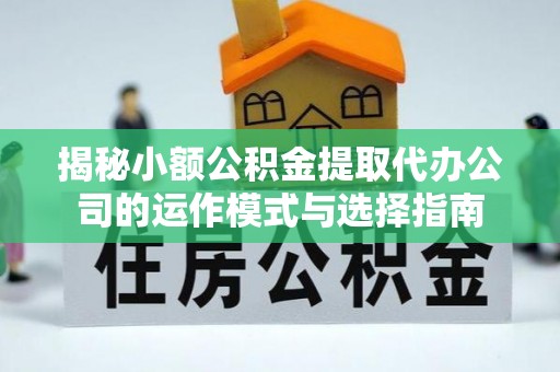 呈贡揭秘小额公积金提取代办公司的运作模式与选择指南