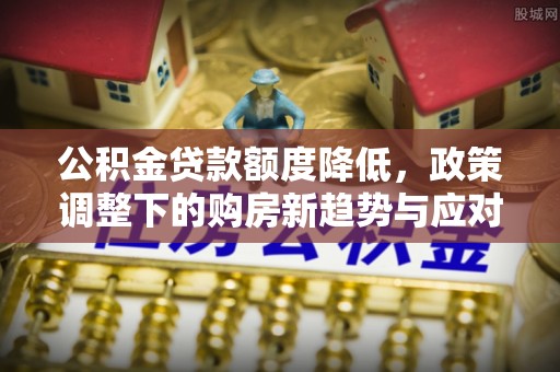 呈贡公积金贷款额度降低，政策调整下的购房新趋势与应对策略