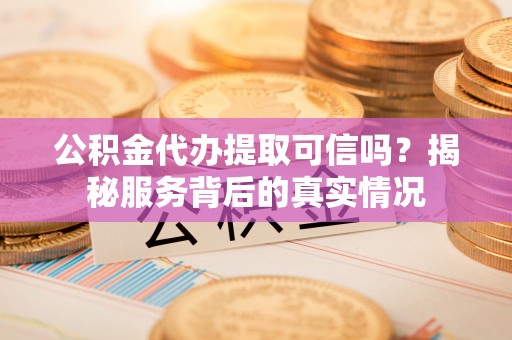 呈贡公积金代办提取可信吗？揭秘服务背后的真实情况