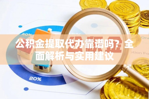 呈贡公积金提取代办靠谱吗？全面解析与实用建议