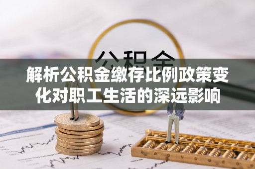 呈贡解析公积金缴存比例政策变化对职工生活的深远影响