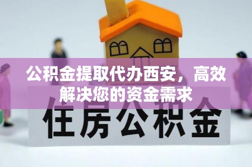 呈贡公积金提取代办西安，高效解决您的资金需求