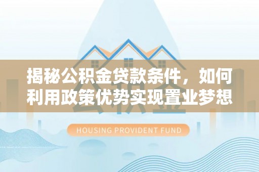 呈贡揭秘公积金贷款条件，如何利用政策优势实现置业梦想