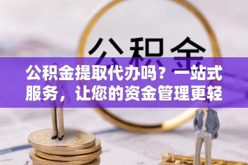 呈贡公积金提取代办吗？一站式服务，让您的资金管理更轻松