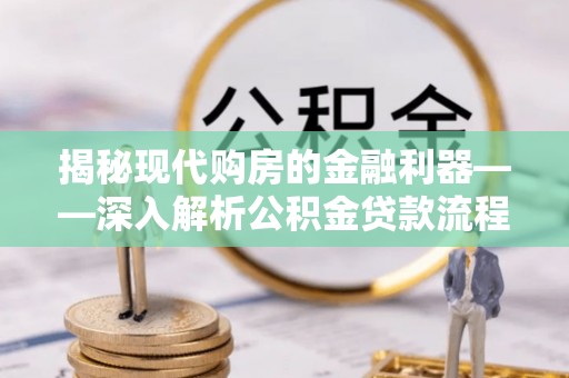 呈贡揭秘现代购房的金融利器——深入解析公积金贷款流程
