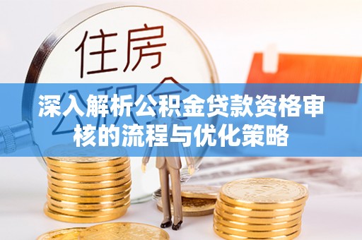呈贡深入解析公积金贷款资格审核的流程与优化策略