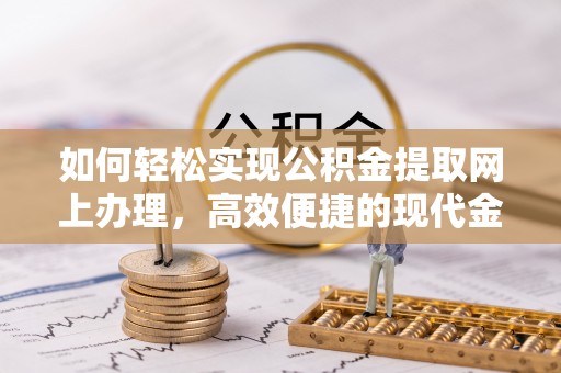 呈贡如何轻松实现公积金提取网上办理，高效便捷的现代金融服务