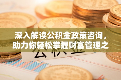 呈贡深入解读公积金政策咨询，助力你轻松掌握财富管理之道