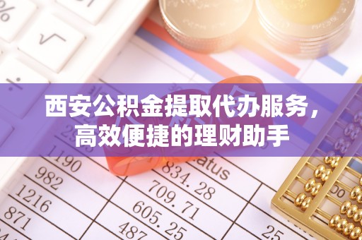 呈贡西安公积金提取代办服务，高效便捷的理财助手