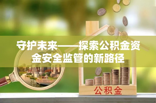 呈贡守护未来——探索公积金资金安全监管的新路径