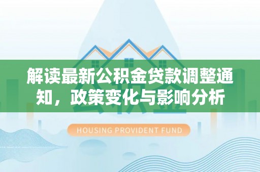 呈贡解读最新公积金贷款调整通知，政策变化与影响分析