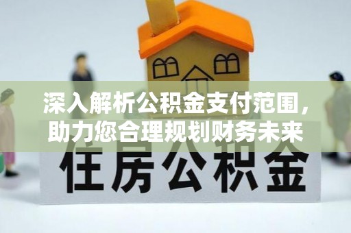 呈贡深入解析公积金支付范围，助力您合理规划财务未来