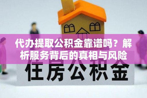 呈贡代办提取公积金靠谱吗？解析服务背后的真相与风险