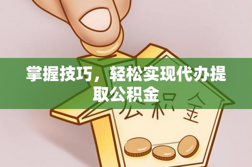 呈贡掌握技巧，轻松实现代办提取公积金