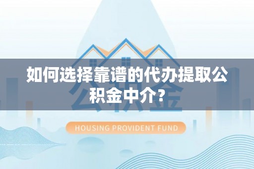 呈贡如何选择靠谱的代办提取公积金中介？