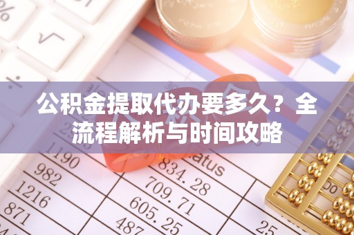 呈贡公积金提取代办要多久？全流程解析与时间攻略