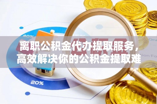 呈贡离职公积金代办提取服务，高效解决你的公积金提取难题