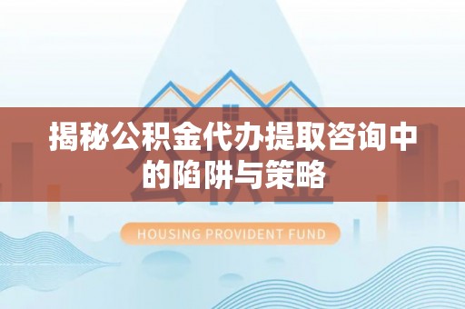 呈贡揭秘公积金代办提取咨询中的陷阱与策略