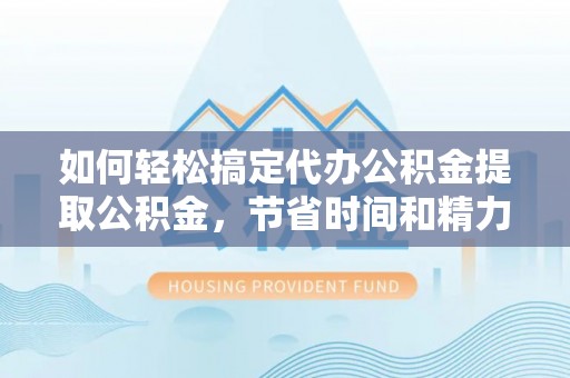 呈贡如何轻松搞定代办公积金提取公积金，节省时间和精力的秘密武器