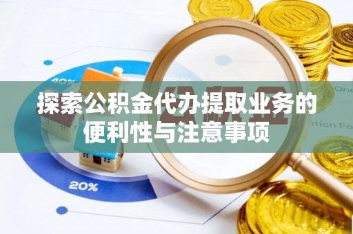 呈贡探索公积金代办提取业务的便利性与注意事项