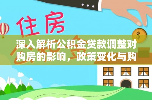 呈贡深入解析公积金贷款调整对购房的影响，政策变化与购房者选择