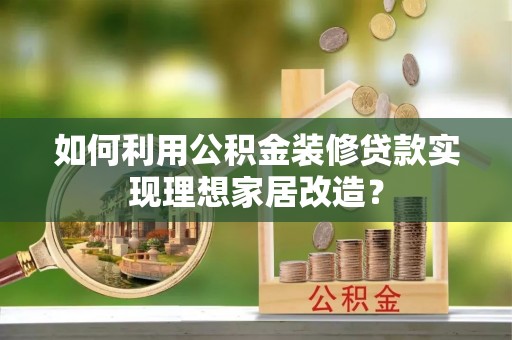 呈贡如何利用公积金装修贷款实现理想家居改造？