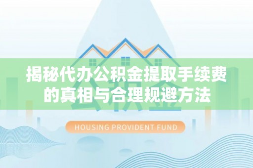 呈贡揭秘代办公积金提取手续费的真相与合理规避方法