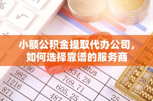 呈贡小额公积金提取代办公司，如何选择靠谱的服务商