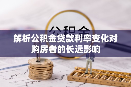 呈贡解析公积金贷款利率变化对购房者的长远影响