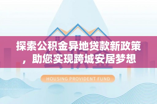 呈贡探索公积金异地贷款新政策，助您实现跨城安居梦想