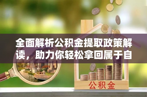 呈贡全面解析公积金提取政策解读，助力你轻松拿回属于自己的钱