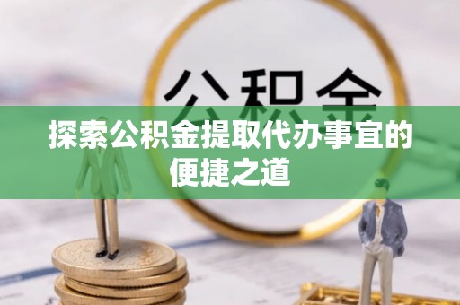 呈贡探索公积金提取代办事宜的便捷之道