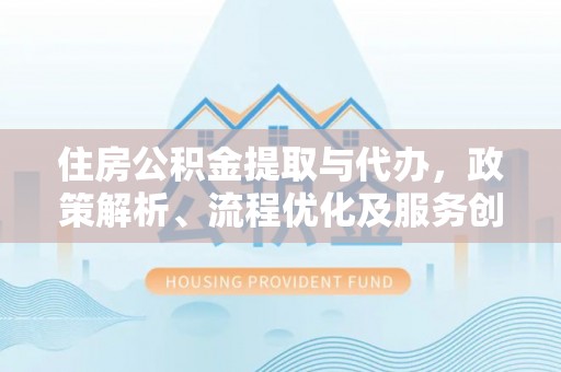 呈贡住房公积金提取与代办，政策解析、流程优化及服务创新