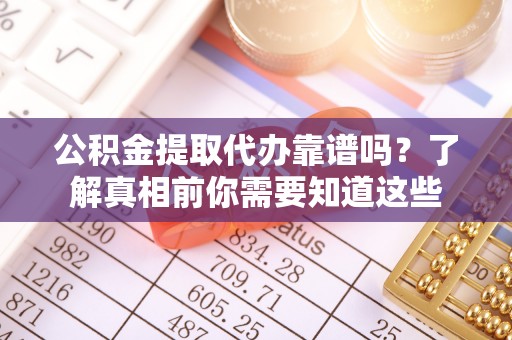 呈贡公积金提取代办靠谱吗？了解真相前你需要知道这些
