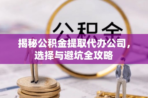 呈贡揭秘公积金提取代办公司，选择与避坑全攻略