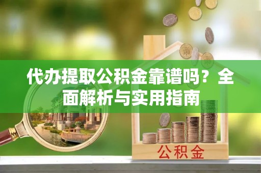 呈贡代办提取公积金靠谱吗？全面解析与实用指南