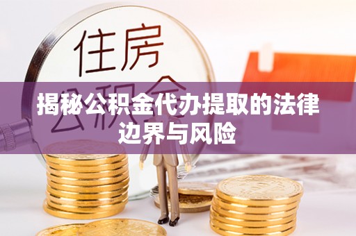 呈贡揭秘公积金代办提取的法律边界与风险