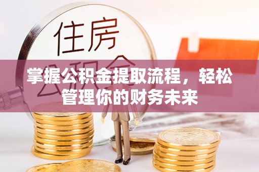 呈贡掌握公积金提取流程，轻松管理你的财务未来