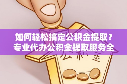呈贡如何轻松搞定公积金提取？专业代办公积金提取服务全解析