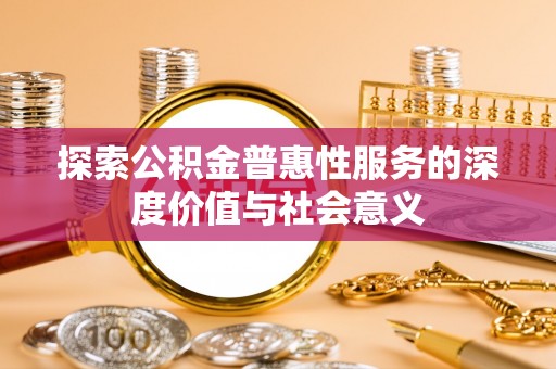 呈贡探索公积金普惠性服务的深度价值与社会意义