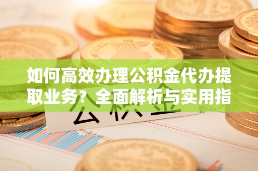 呈贡如何高效办理公积金代办提取业务？全面解析与实用指南
