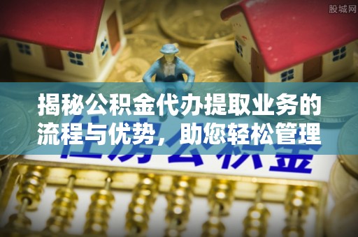 呈贡揭秘公积金代办提取业务的流程与优势，助您轻松管理财务