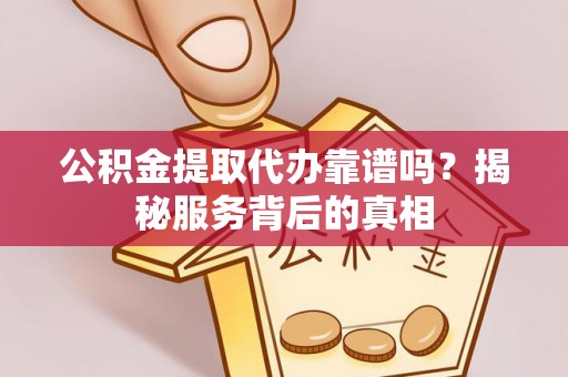 呈贡公积金提取代办靠谱吗？揭秘服务背后的真相